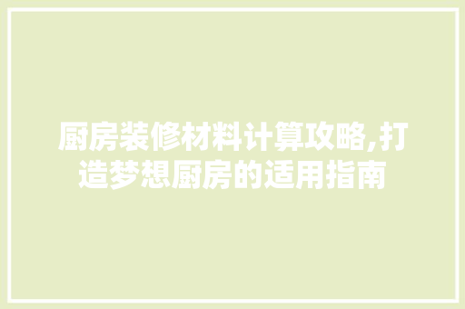 厨房装修材料计算攻略,打造梦想厨房的适用指南