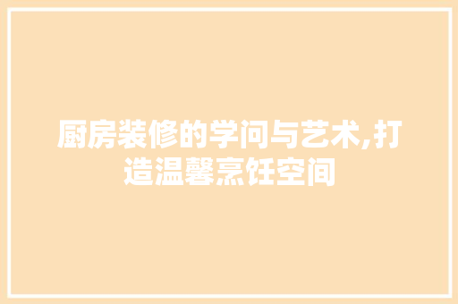 厨房装修的学问与艺术,打造温馨烹饪空间