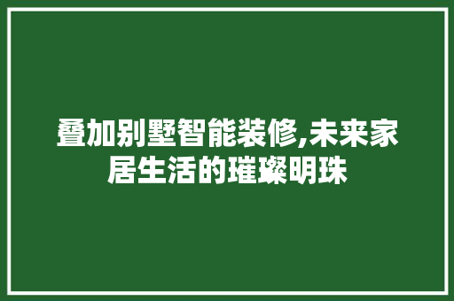 叠加别墅智能装修,未来家居生活的璀璨明珠