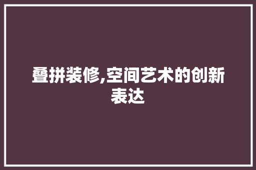 叠拼装修,空间艺术的创新表达