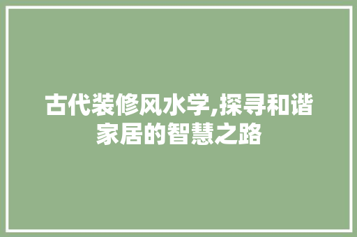 古代装修风水学,探寻和谐家居的智慧之路