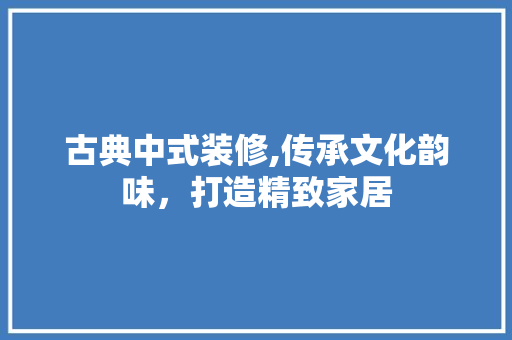 古典中式装修,传承文化韵味，打造精致家居