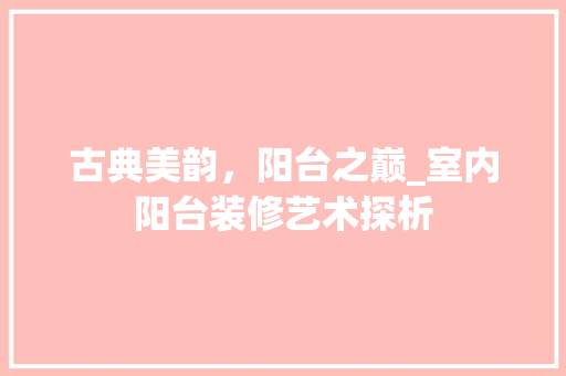 古典美韵，阳台之巅_室内阳台装修艺术探析