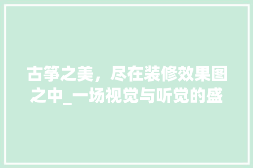 古筝之美，尽在装修效果图之中_一场视觉与听觉的盛宴