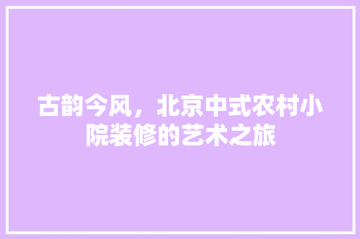 古韵今风，北京中式农村小院装修的艺术之旅