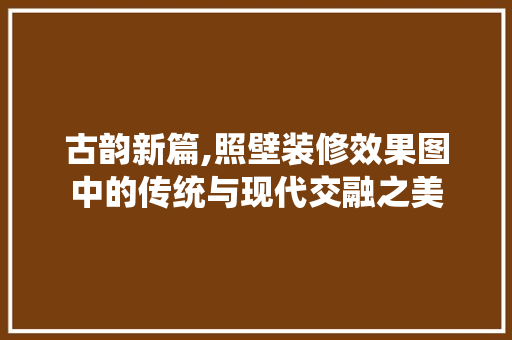 古韵新篇,照壁装修效果图中的传统与现代交融之美