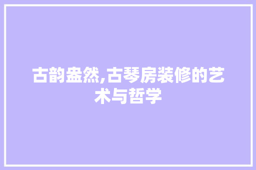 古韵盎然,古琴房装修的艺术与哲学