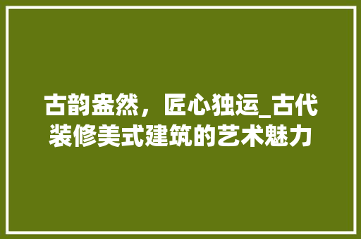 古韵盎然，匠心独运_古代装修美式建筑的艺术魅力