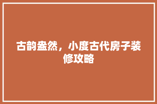 古韵盎然，小度古代房子装修攻略