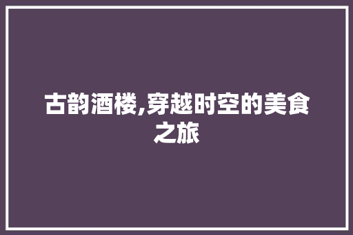 古韵酒楼,穿越时空的美食之旅