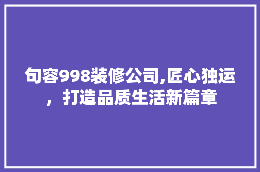 句容998装修公司,匠心独运，打造品质生活新篇章