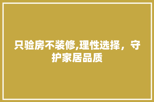 只验房不装修,理性选择，守护家居品质