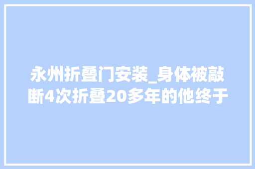 永州折叠门安装_身体被敲断4次折叠20多年的他终于站起来了