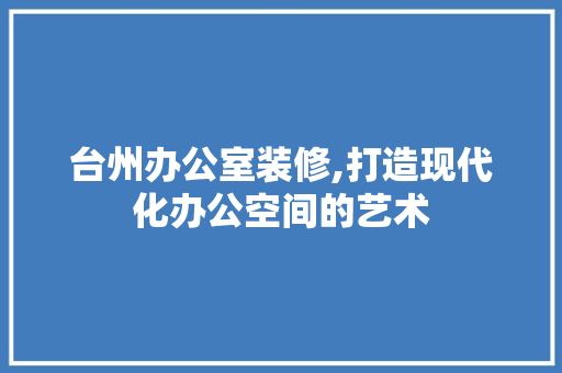 台州办公室装修,打造现代化办公空间的艺术