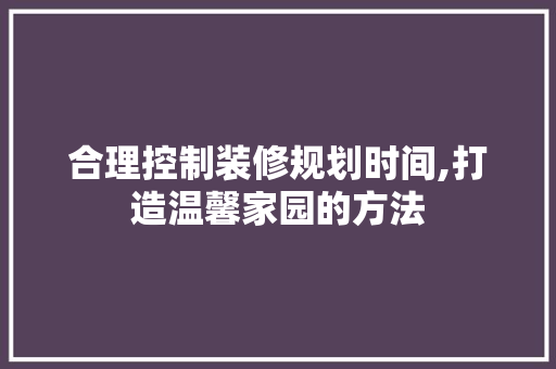 合理控制装修规划时间,打造温馨家园的方法