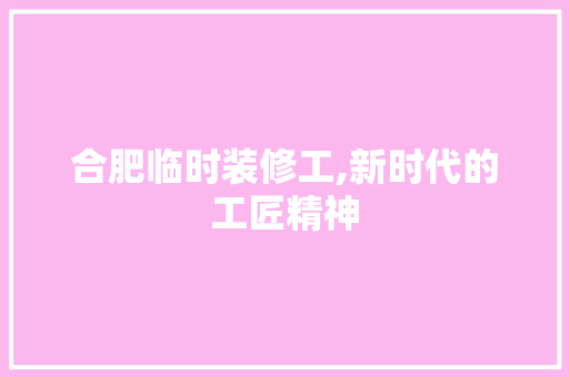 合肥临时装修工,新时代的工匠精神