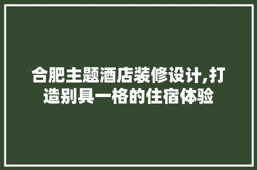 合肥主题酒店装修设计,打造别具一格的住宿体验