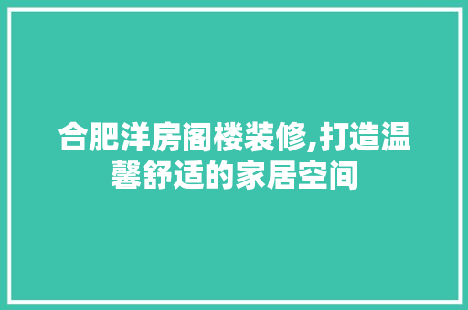 合肥洋房阁楼装修,打造温馨舒适的家居空间