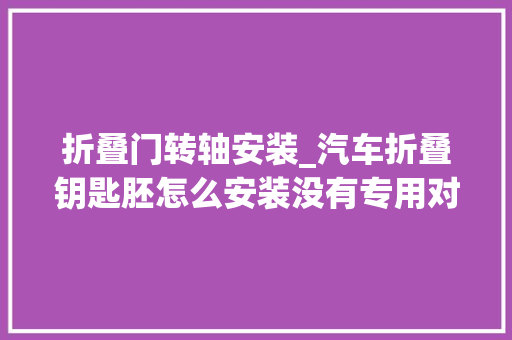 折叠门转轴安装_汽车折叠钥匙胚怎么安装没有专用对象自己也可以很方便的装插销