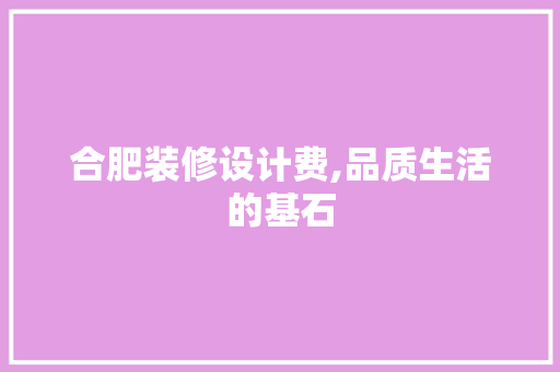 合肥装修设计费,品质生活的基石