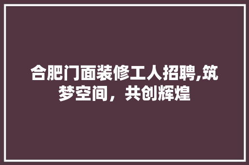 合肥门面装修工人招聘,筑梦空间，共创辉煌