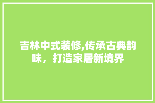 吉林中式装修,传承古典韵味，打造家居新境界