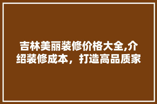 吉林美丽装修价格大全,介绍装修成本，打造高品质家居