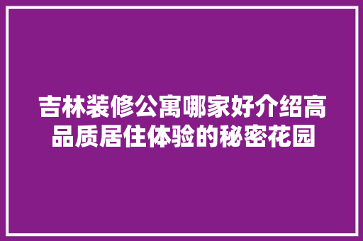 吉林装修公寓哪家好介绍高品质居住体验的秘密花园