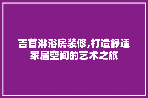 吉首淋浴房装修,打造舒适家居空间的艺术之旅