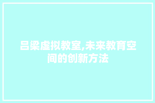 吕梁虚拟教室,未来教育空间的创新方法