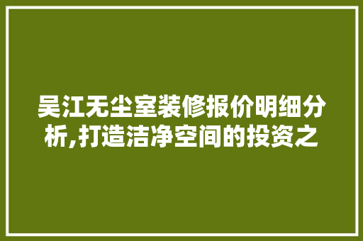吴江无尘室装修报价明细分析,打造洁净空间的投资之路