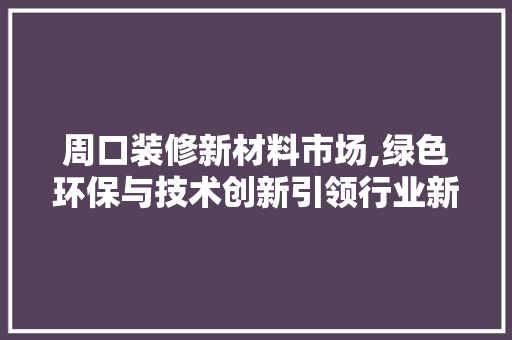 周口装修新材料市场,绿色环保与技术创新引领行业新风尚