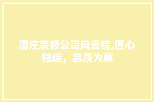 周庄装修公司风云榜,匠心独运，品质为尊