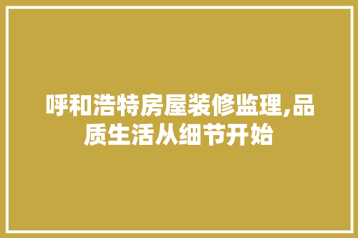 呼和浩特房屋装修监理,品质生活从细节开始