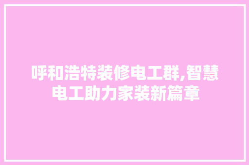 呼和浩特装修电工群,智慧电工助力家装新篇章
