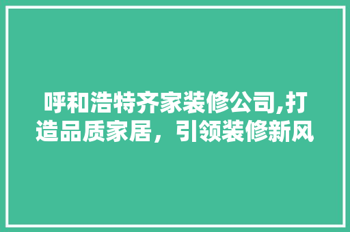 呼和浩特齐家装修公司,打造品质家居，引领装修新风尚