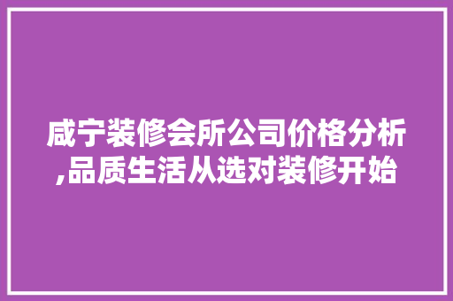 咸宁装修会所公司价格分析,品质生活从选对装修开始