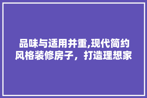 品味与适用并重,现代简约风格装修房子，打造理想家居生活