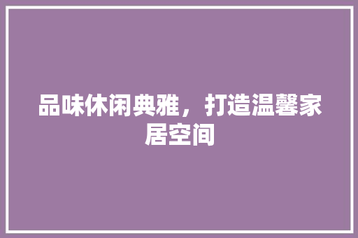 品味休闲典雅，打造温馨家居空间