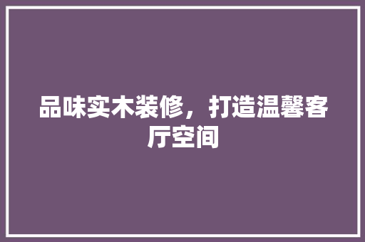 品味实木装修，打造温馨客厅空间