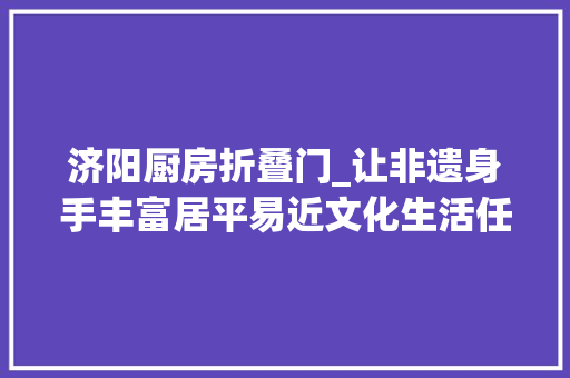 济阳厨房折叠门_让非遗身手丰富居平易近文化生活任城济阳街道文化模式有创意