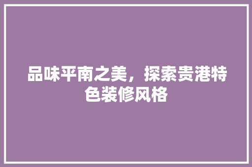 品味平南之美，探索贵港特色装修风格