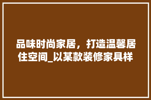 品味时尚家居，打造温馨居住空间_以某款装修家具样式图为鉴