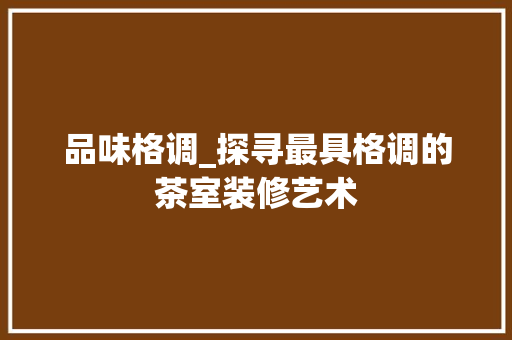 品味格调_探寻最具格调的茶室装修艺术