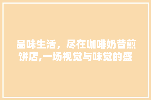品味生活，尽在咖啡奶昔煎饼店,一场视觉与味觉的盛宴