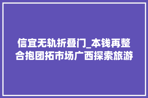 信宜无轨折叠门_本钱再整合抱团拓市场广西探索旅游联合体成长成效渐显