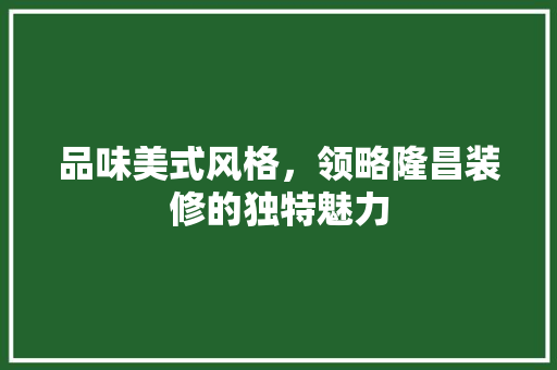 品味美式风格，领略隆昌装修的独特魅力
