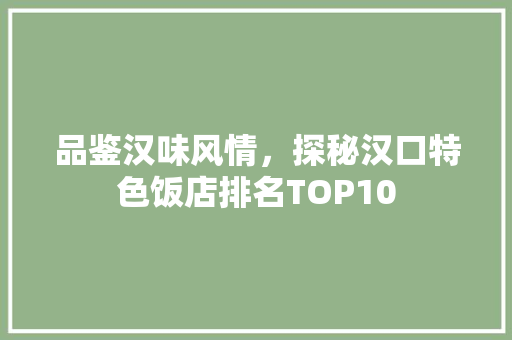品鉴汉味风情，探秘汉口特色饭店排名TOP10