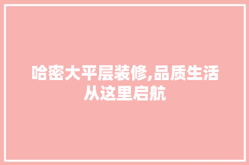 哈密大平层装修,品质生活从这里启航