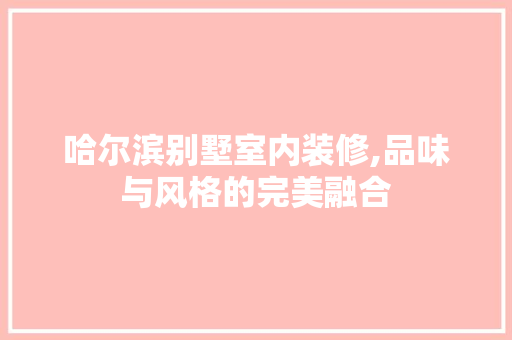 哈尔滨别墅室内装修,品味与风格的完美融合